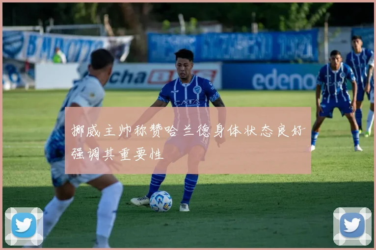 挪威主帅称赞哈兰德身体状态良好强调其重要性