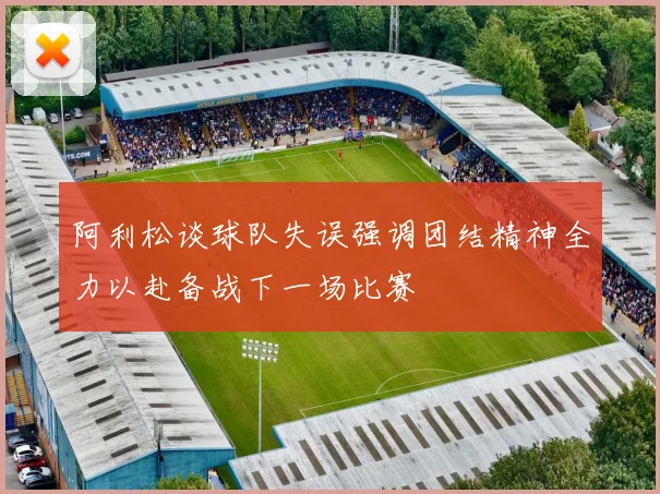 阿利松谈球队失误强调团结精神全力以赴备战下一场比赛