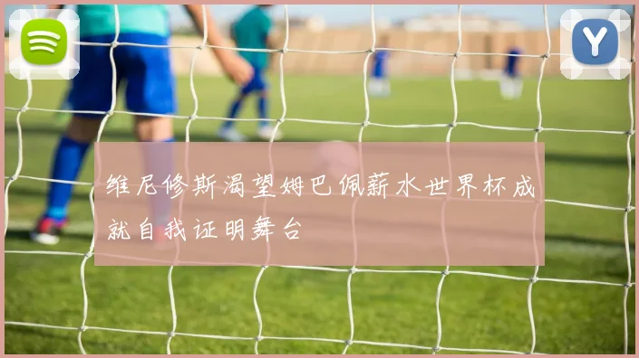 维尼修斯渴望姆巴佩薪水世界杯成就自我证明舞台