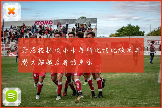 丹尼格林谈小卡与科比的比较及其潜力超越后者的看法