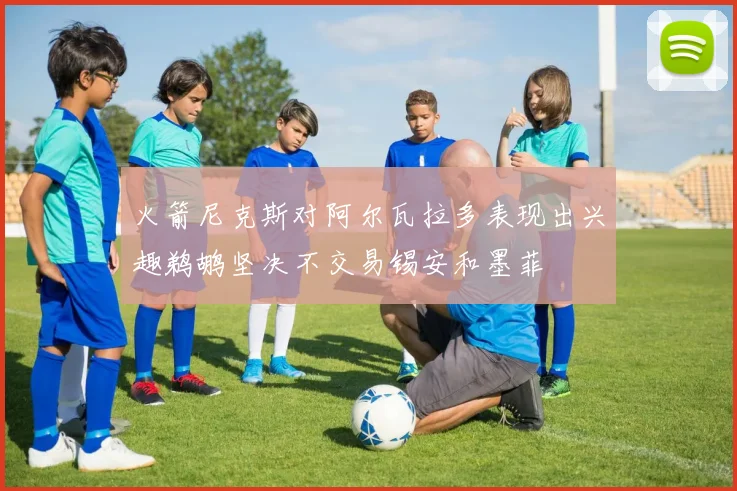 火箭尼克斯对阿尔瓦拉多表现出兴趣鹈鹕坚决不交易锡安和墨菲
