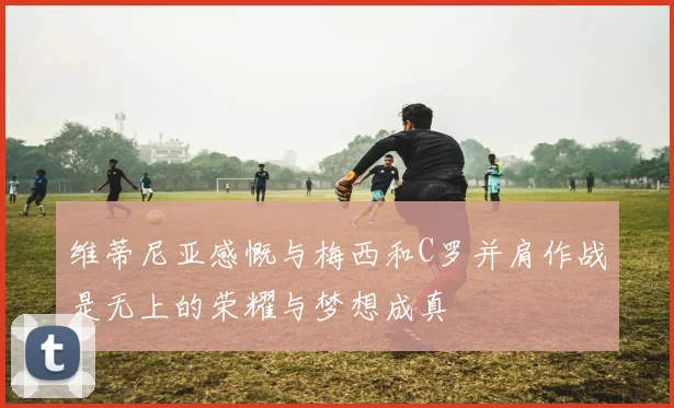 维蒂尼亚感慨与梅西和C罗并肩作战是无上的荣耀与梦想成真