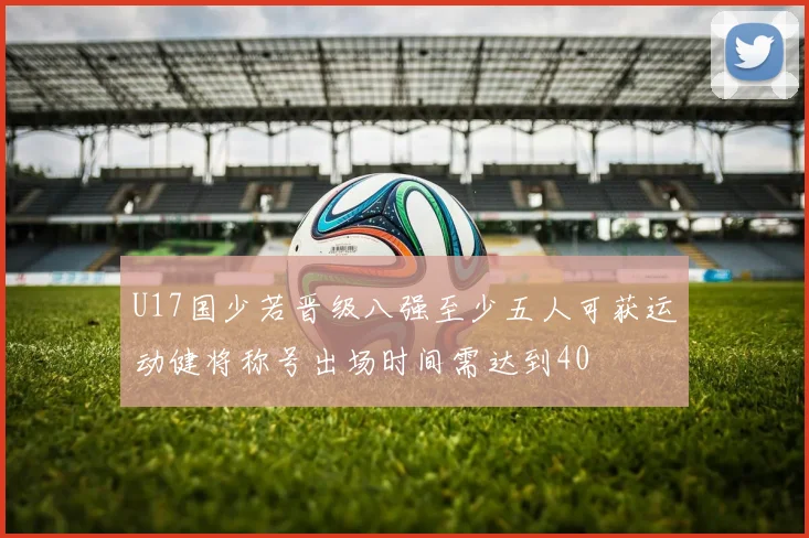 U17国少若晋级八强至少五人可获运动健将称号出场时间需达到40