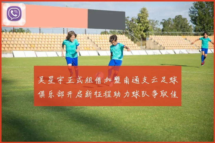 吴星宇正式租借加盟南通支云足球俱乐部开启新征程助力球队争取佳绩