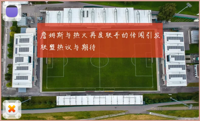 詹姆斯与热火再度联手的传闻引发联盟热议与期待