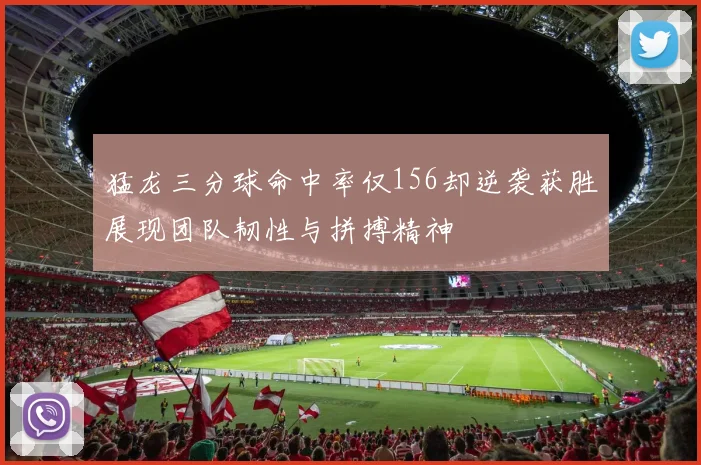 猛龙三分球命中率仅156却逆袭获胜展现团队韧性与拼搏精神