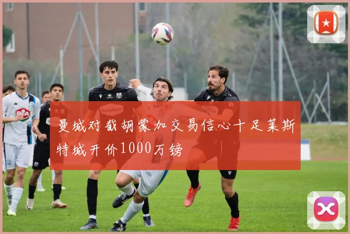 曼城对截胡蒙加交易信心十足莱斯特城开价1000万镑
