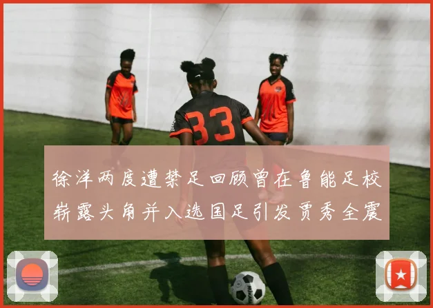 徐洋两度遭禁足回顾曾在鲁能足校崭露头角并入选国足引发贾秀全震惊