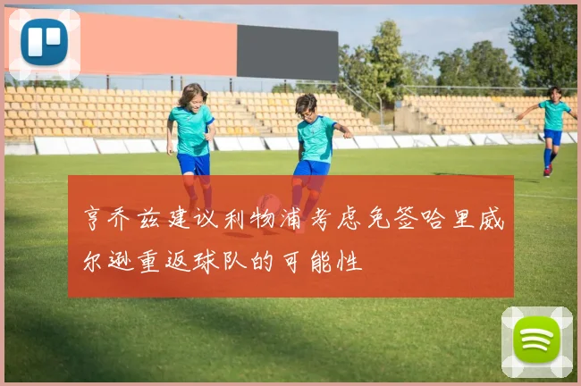 亨乔兹建议利物浦考虑免签哈里威尔逊重返球队的可能性