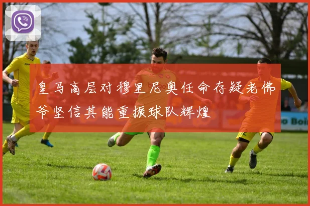 皇马高层对穆里尼奥任命存疑老佛爷坚信其能重振球队辉煌