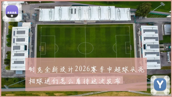 耐克全新设计2026赛季中超球衣亮相球迷们怎么看待这次发布