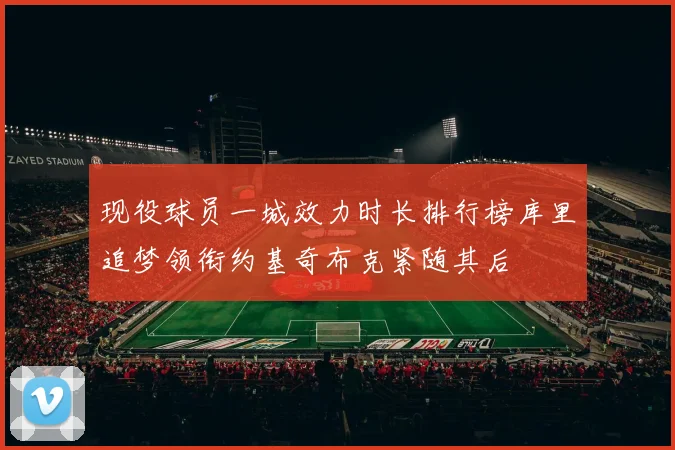现役球员一城效力时长排行榜库里追梦领衔约基奇布克紧随其后