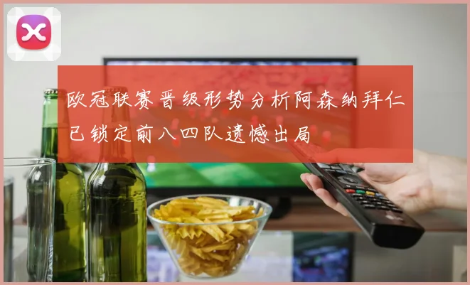 欧冠联赛晋级形势分析阿森纳拜仁已锁定前八四队遗憾出局