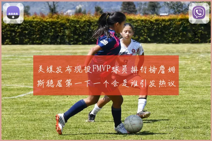 美媒发布现役FMVP球员排行榜詹姆斯稳居第一下一个会是谁引发热议