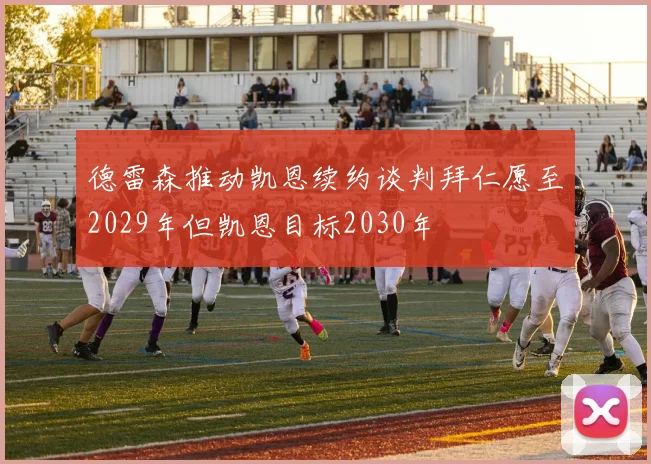 德雷森推动凯恩续约谈判拜仁愿至2029年但凯恩目标2030年