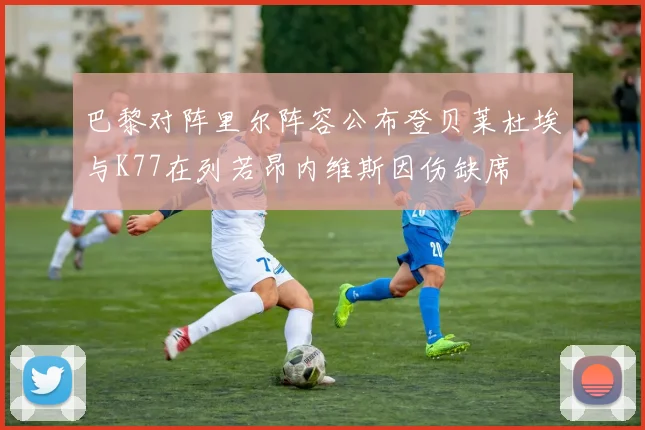 巴黎对阵里尔阵容公布登贝莱杜埃与K77在列若昂内维斯因伤缺席