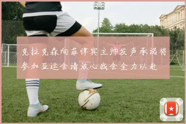 克拉克森向菲律宾主帅发声承诺将参加亚运会请放心我会全力以赴