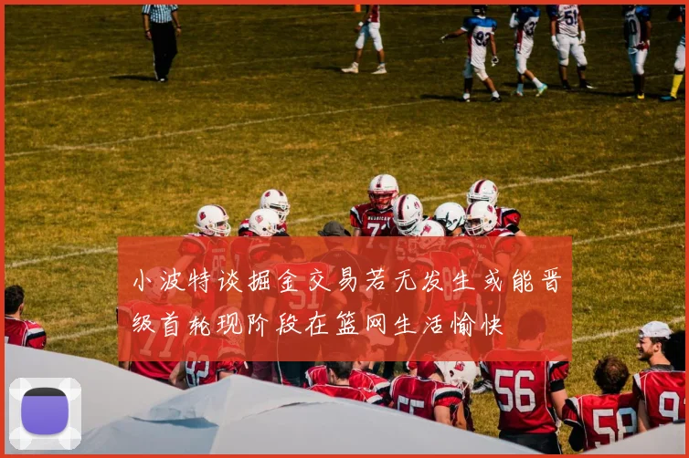小波特谈掘金交易若无发生或能晋级首轮现阶段在篮网生活愉快