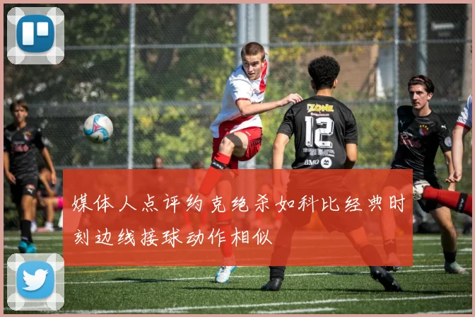 媒体人点评约克绝杀如科比经典时刻边线接球动作相似