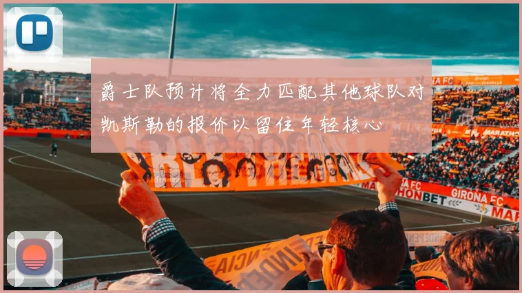 爵士队预计将全力匹配其他球队对凯斯勒的报价以留住年轻核心