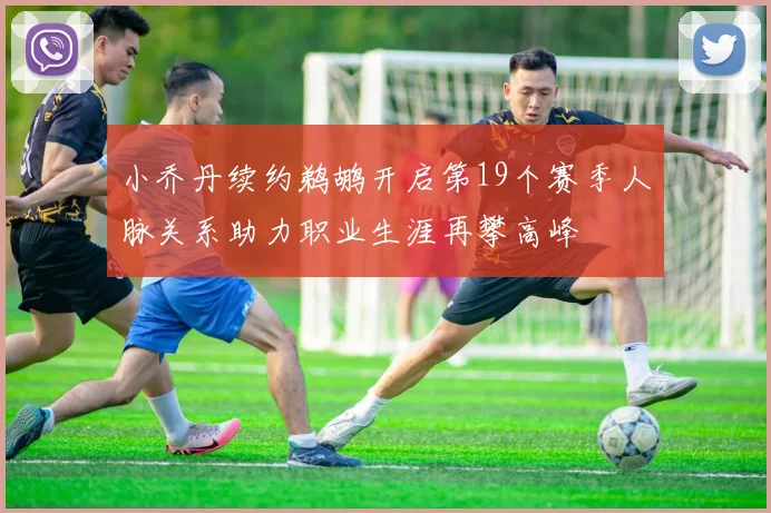 小乔丹续约鹈鹕开启第19个赛季人脉关系助力职业生涯再攀高峰