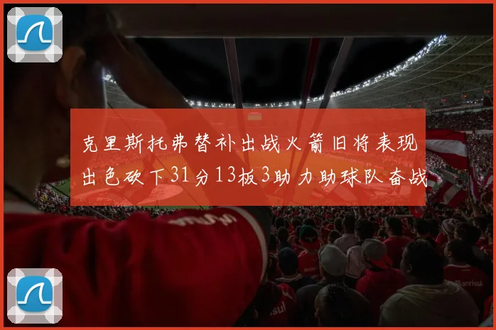 克里斯托弗替补出战火箭旧将表现出色砍下31分13板3助力助球队奋战