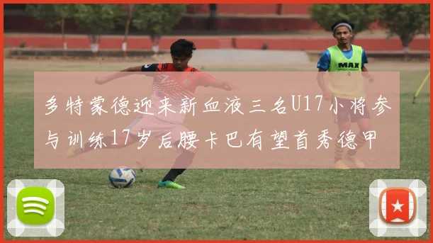 多特蒙德迎来新血液三名U17小将参与训练17岁后腰卡巴有望首秀德甲