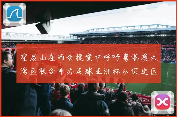 霍启山在两会提案中呼吁粤港澳大湾区联合申办足球亚洲杯以促进区域发展
