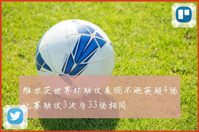 维尔茨世界杯助攻表现不逊英超4场比赛助攻3次与33场相同