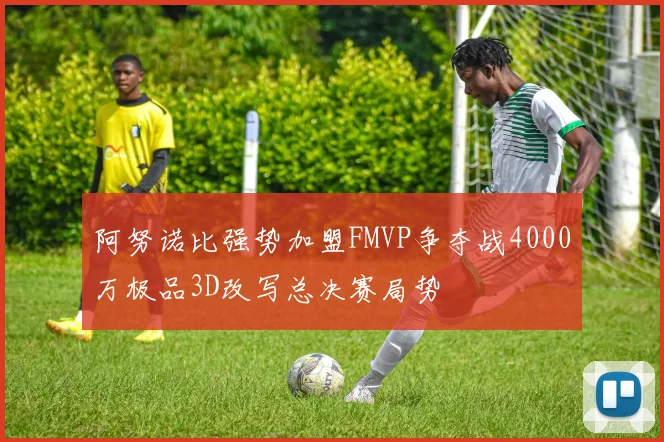 阿努诺比强势加盟FMVP争夺战4000万极品3D改写总决赛局势