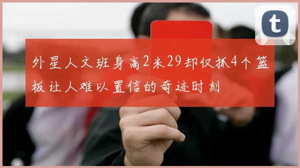 外星人文班身高2米29却仅抓4个篮板让人难以置信的奇迹时刻